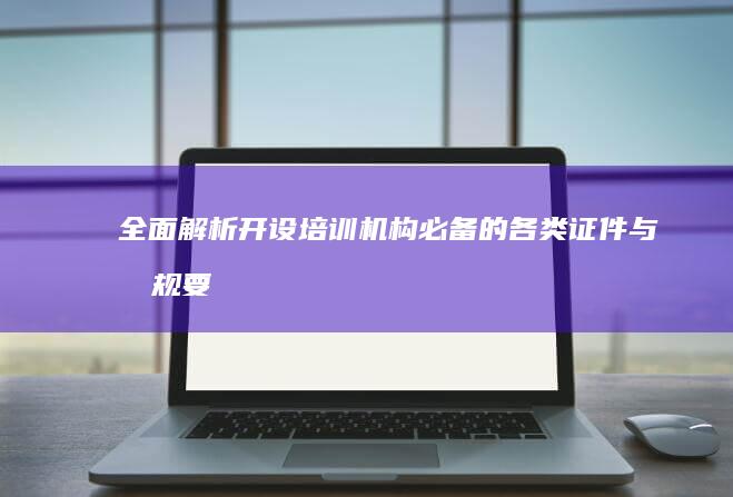 全面解析：开设培训机构必备的各类证件与合规要求